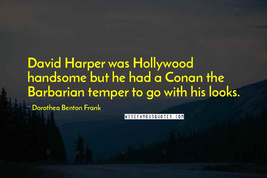 Dorothea Benton Frank Quotes: David Harper was Hollywood handsome but he had a Conan the Barbarian temper to go with his looks.