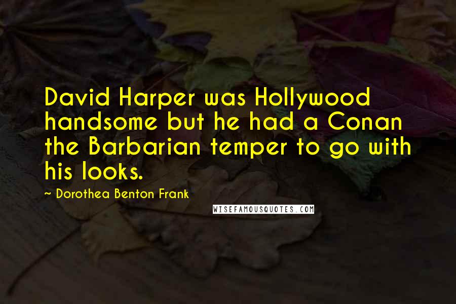 Dorothea Benton Frank Quotes: David Harper was Hollywood handsome but he had a Conan the Barbarian temper to go with his looks.