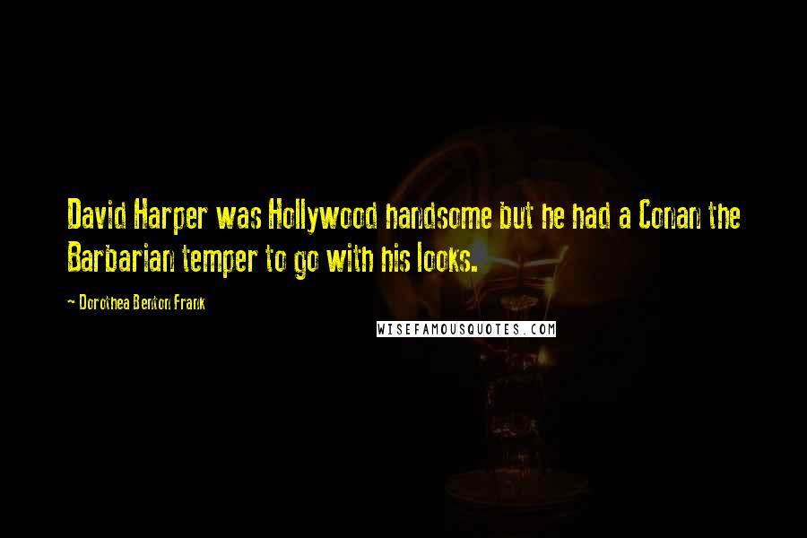 Dorothea Benton Frank Quotes: David Harper was Hollywood handsome but he had a Conan the Barbarian temper to go with his looks.