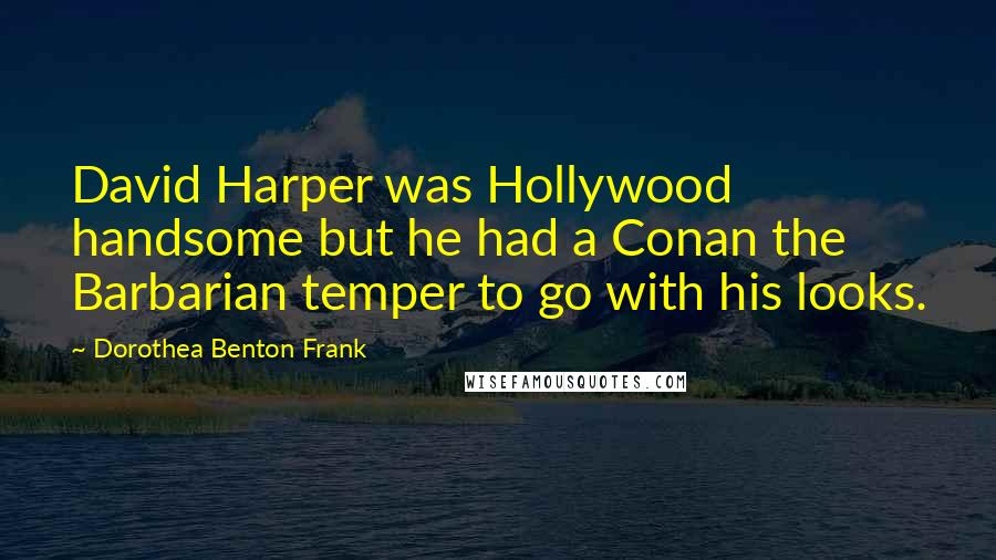 Dorothea Benton Frank Quotes: David Harper was Hollywood handsome but he had a Conan the Barbarian temper to go with his looks.