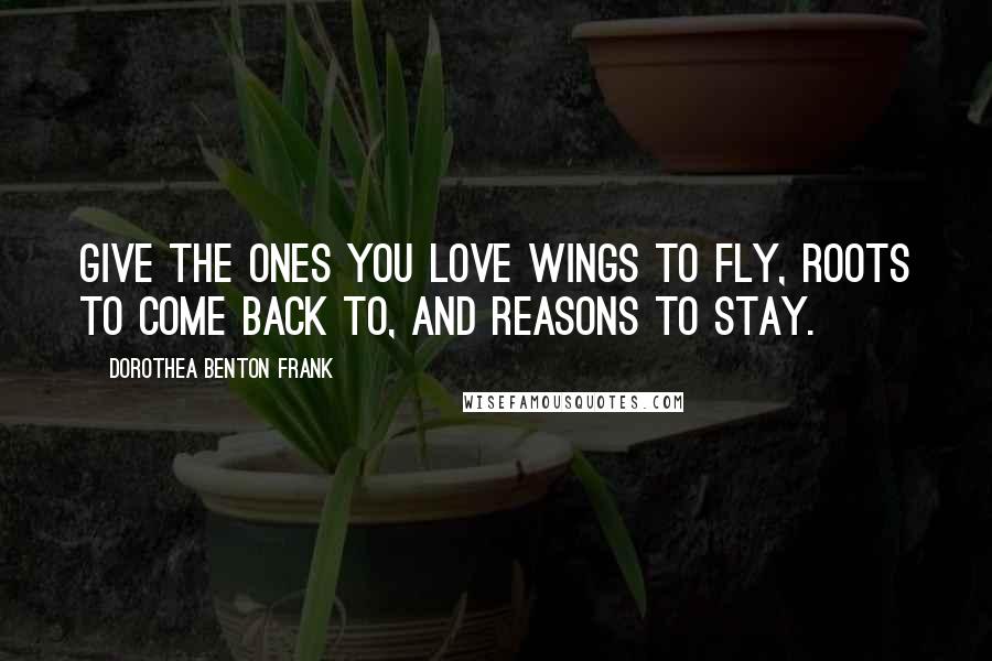 Dorothea Benton Frank Quotes: Give the ones you love wings to fly, roots to come back to, and reasons to stay.