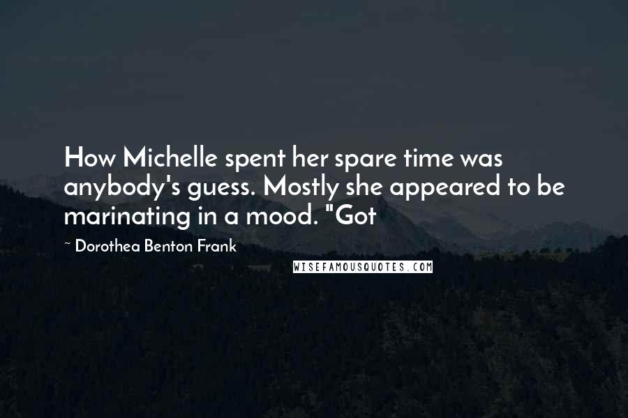 Dorothea Benton Frank Quotes: How Michelle spent her spare time was anybody's guess. Mostly she appeared to be marinating in a mood. "Got
