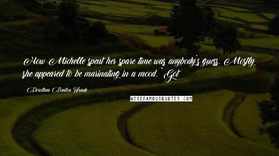 Dorothea Benton Frank Quotes: How Michelle spent her spare time was anybody's guess. Mostly she appeared to be marinating in a mood. "Got