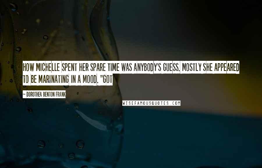 Dorothea Benton Frank Quotes: How Michelle spent her spare time was anybody's guess. Mostly she appeared to be marinating in a mood. "Got