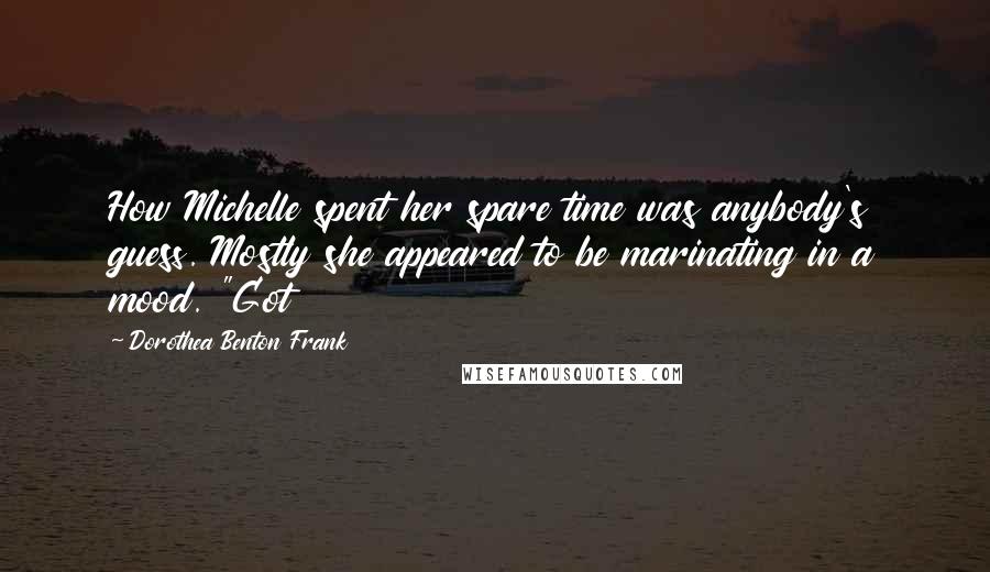 Dorothea Benton Frank Quotes: How Michelle spent her spare time was anybody's guess. Mostly she appeared to be marinating in a mood. "Got