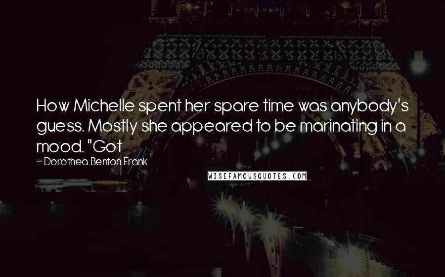 Dorothea Benton Frank Quotes: How Michelle spent her spare time was anybody's guess. Mostly she appeared to be marinating in a mood. "Got