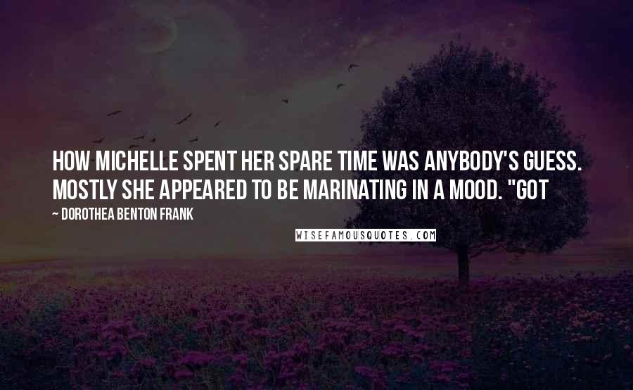 Dorothea Benton Frank Quotes: How Michelle spent her spare time was anybody's guess. Mostly she appeared to be marinating in a mood. "Got