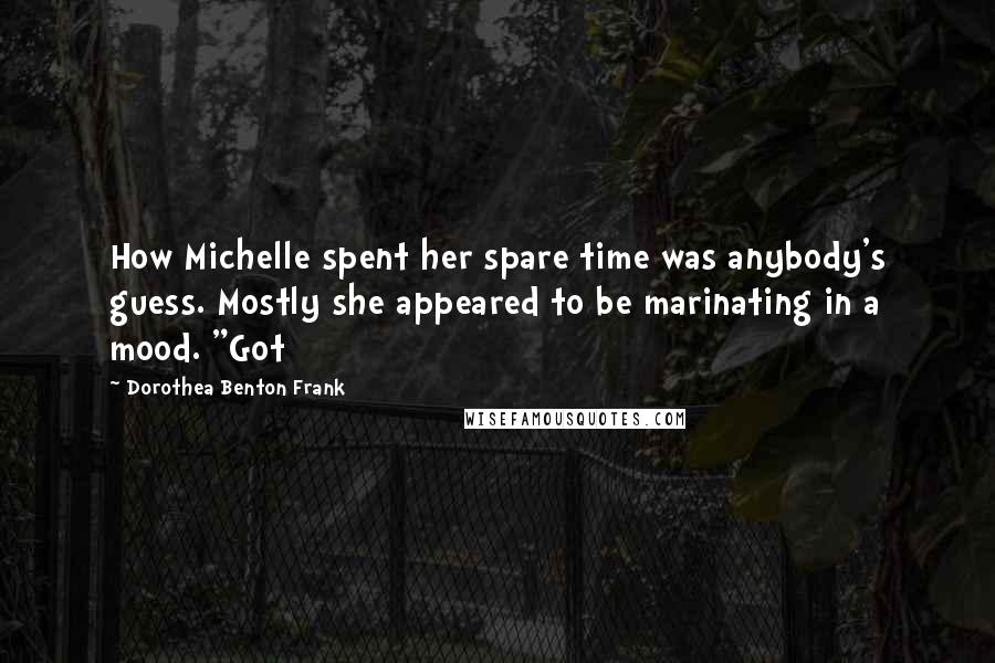 Dorothea Benton Frank Quotes: How Michelle spent her spare time was anybody's guess. Mostly she appeared to be marinating in a mood. "Got