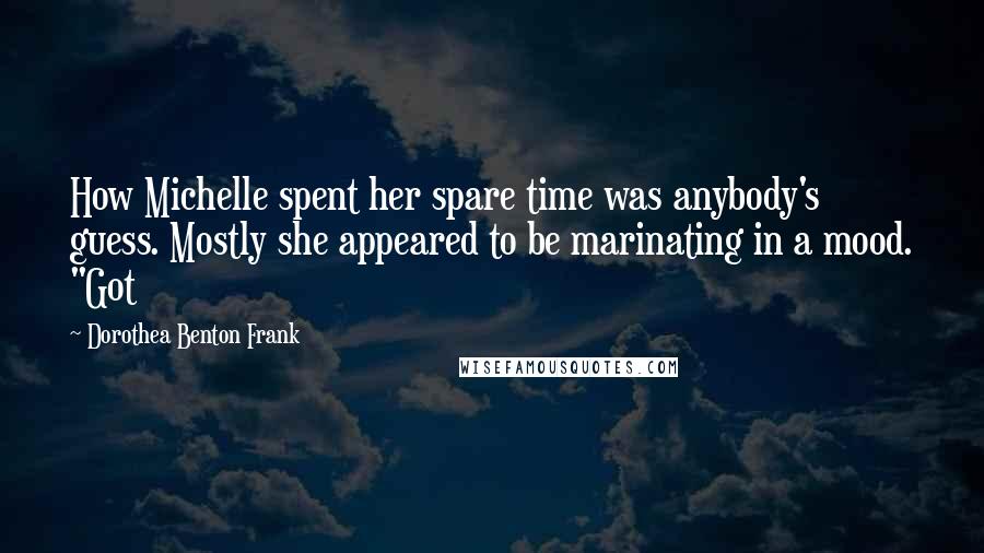Dorothea Benton Frank Quotes: How Michelle spent her spare time was anybody's guess. Mostly she appeared to be marinating in a mood. "Got