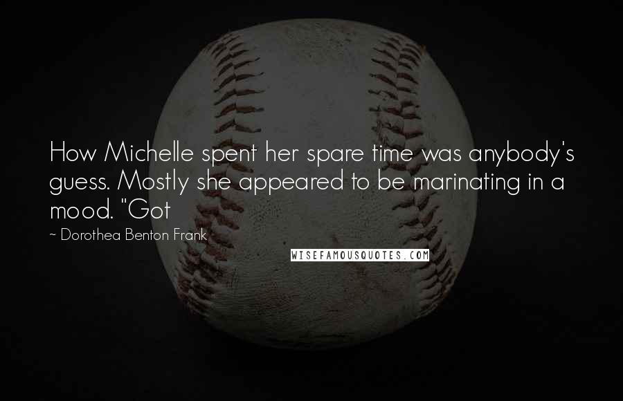Dorothea Benton Frank Quotes: How Michelle spent her spare time was anybody's guess. Mostly she appeared to be marinating in a mood. "Got