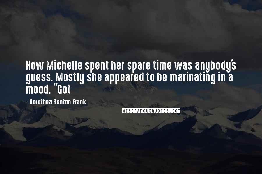 Dorothea Benton Frank Quotes: How Michelle spent her spare time was anybody's guess. Mostly she appeared to be marinating in a mood. "Got