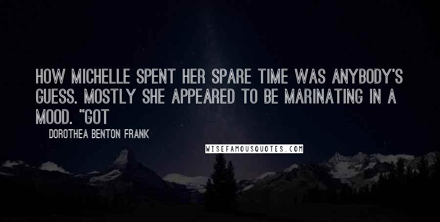 Dorothea Benton Frank Quotes: How Michelle spent her spare time was anybody's guess. Mostly she appeared to be marinating in a mood. "Got