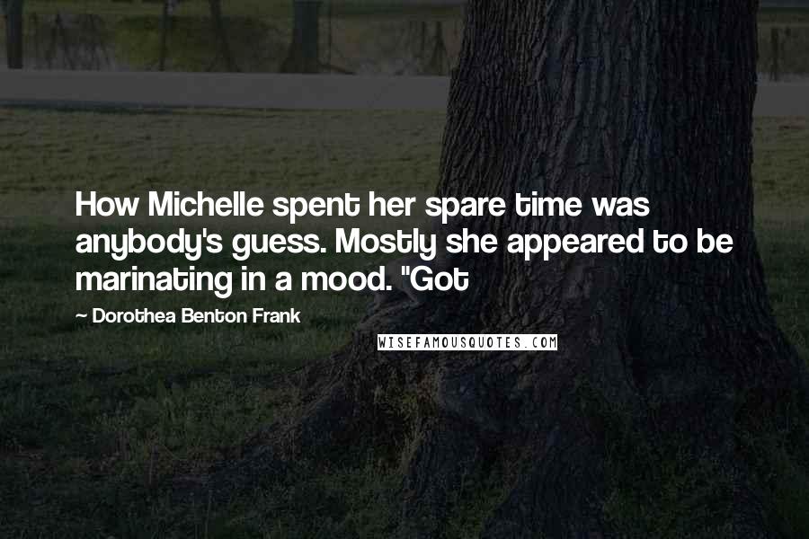 Dorothea Benton Frank Quotes: How Michelle spent her spare time was anybody's guess. Mostly she appeared to be marinating in a mood. "Got