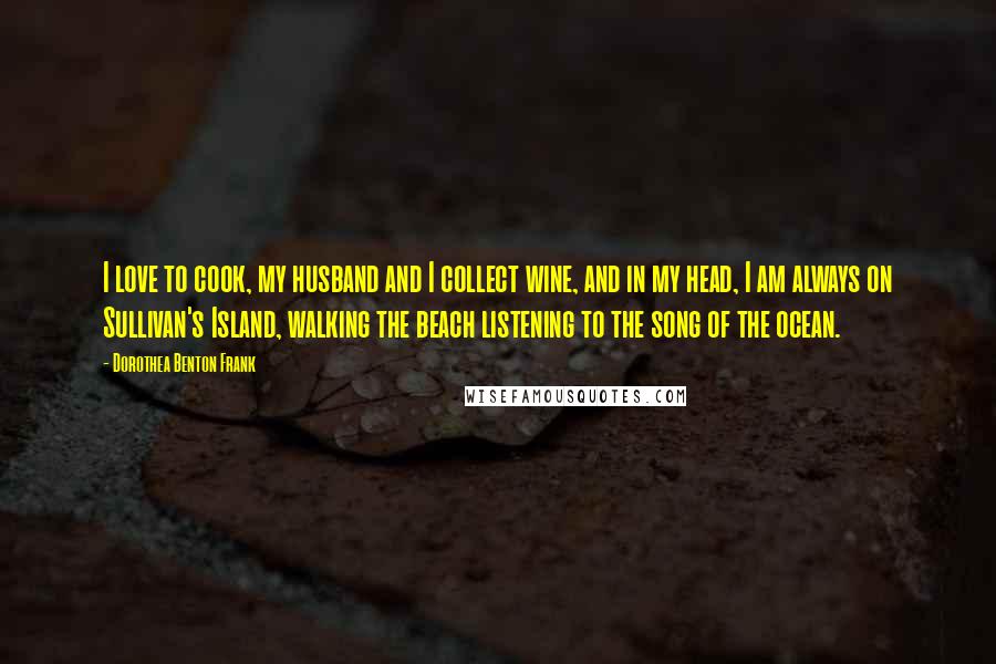 Dorothea Benton Frank Quotes: I love to cook, my husband and I collect wine, and in my head, I am always on Sullivan's Island, walking the beach listening to the song of the ocean.