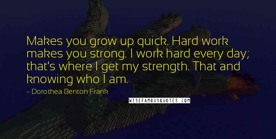 Dorothea Benton Frank Quotes: Makes you grow up quick. Hard work makes you strong. I work hard every day; that's where I get my strength. That and knowing who I am.