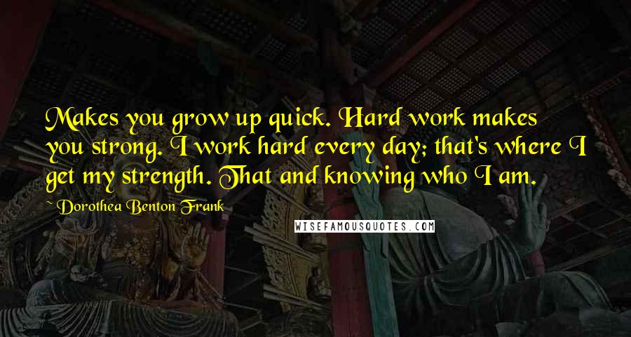 Dorothea Benton Frank Quotes: Makes you grow up quick. Hard work makes you strong. I work hard every day; that's where I get my strength. That and knowing who I am.