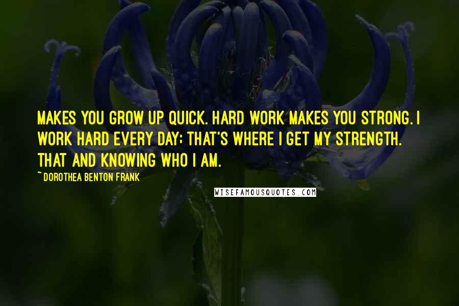 Dorothea Benton Frank Quotes: Makes you grow up quick. Hard work makes you strong. I work hard every day; that's where I get my strength. That and knowing who I am.
