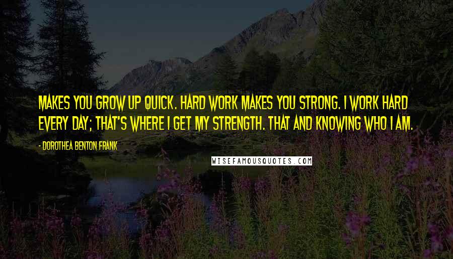Dorothea Benton Frank Quotes: Makes you grow up quick. Hard work makes you strong. I work hard every day; that's where I get my strength. That and knowing who I am.