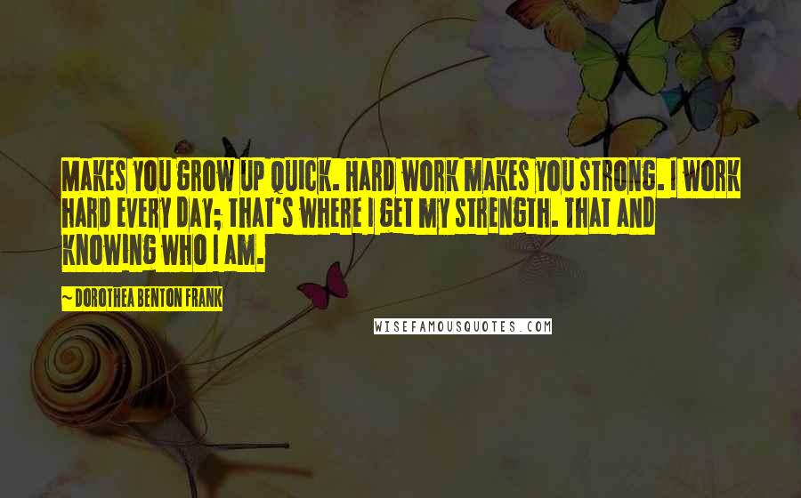 Dorothea Benton Frank Quotes: Makes you grow up quick. Hard work makes you strong. I work hard every day; that's where I get my strength. That and knowing who I am.