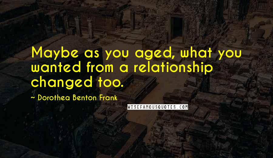 Dorothea Benton Frank Quotes: Maybe as you aged, what you wanted from a relationship changed too.