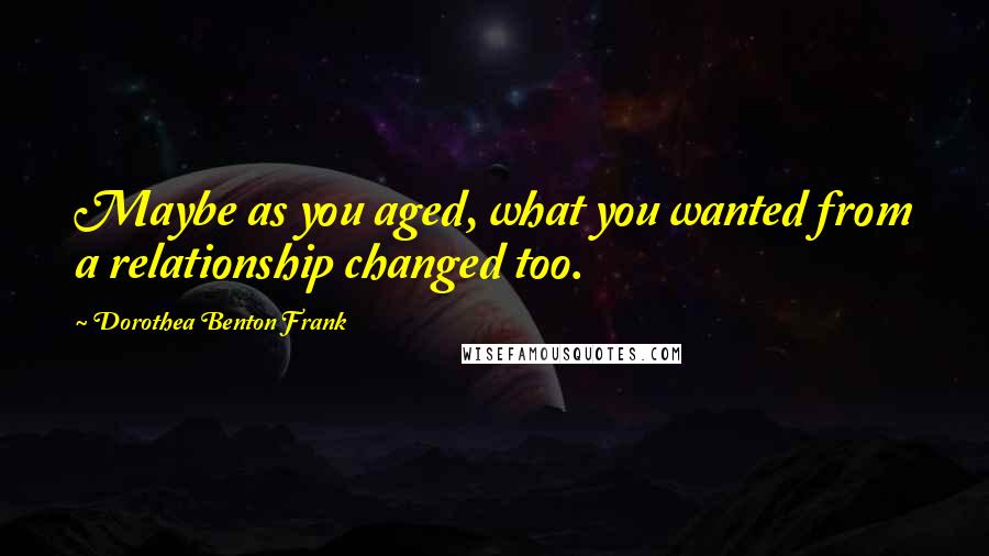 Dorothea Benton Frank Quotes: Maybe as you aged, what you wanted from a relationship changed too.