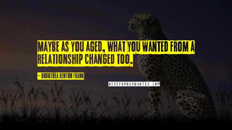 Dorothea Benton Frank Quotes: Maybe as you aged, what you wanted from a relationship changed too.