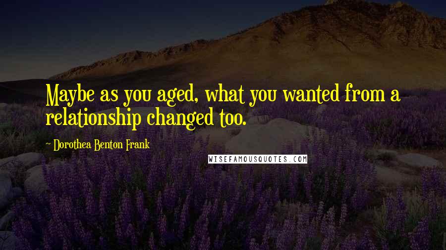 Dorothea Benton Frank Quotes: Maybe as you aged, what you wanted from a relationship changed too.