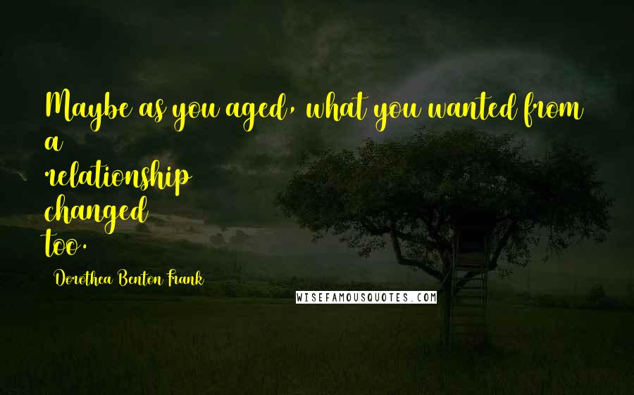 Dorothea Benton Frank Quotes: Maybe as you aged, what you wanted from a relationship changed too.