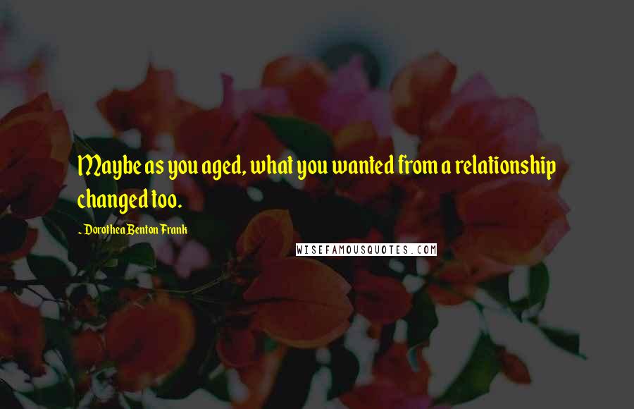 Dorothea Benton Frank Quotes: Maybe as you aged, what you wanted from a relationship changed too.