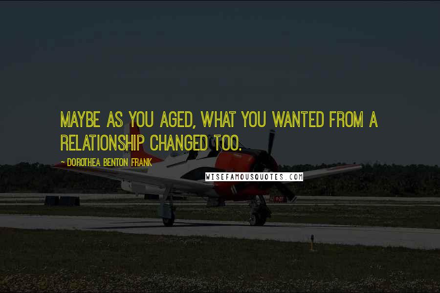 Dorothea Benton Frank Quotes: Maybe as you aged, what you wanted from a relationship changed too.
