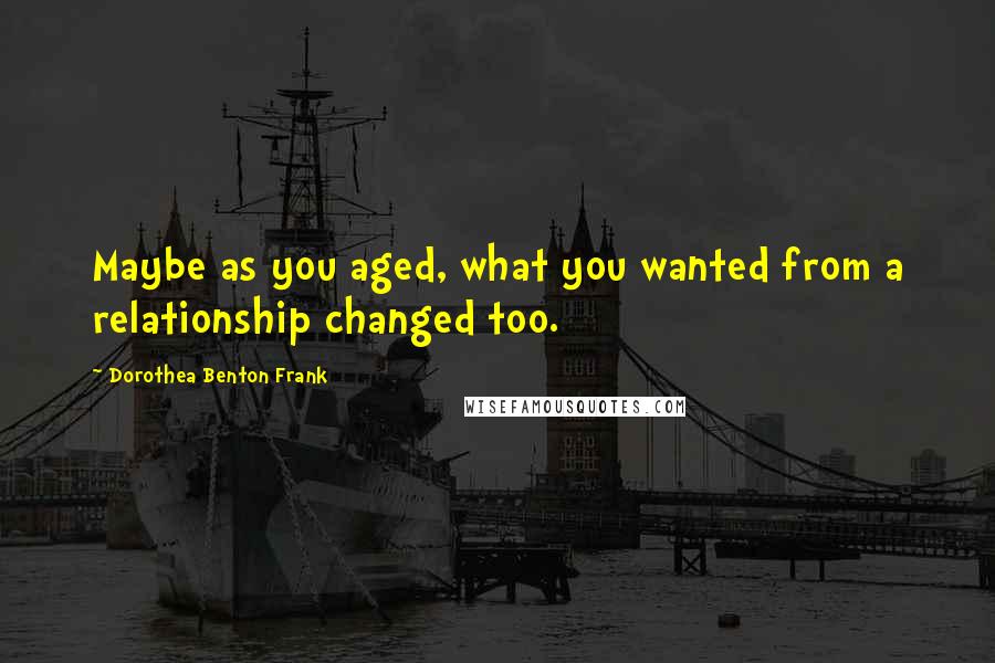 Dorothea Benton Frank Quotes: Maybe as you aged, what you wanted from a relationship changed too.