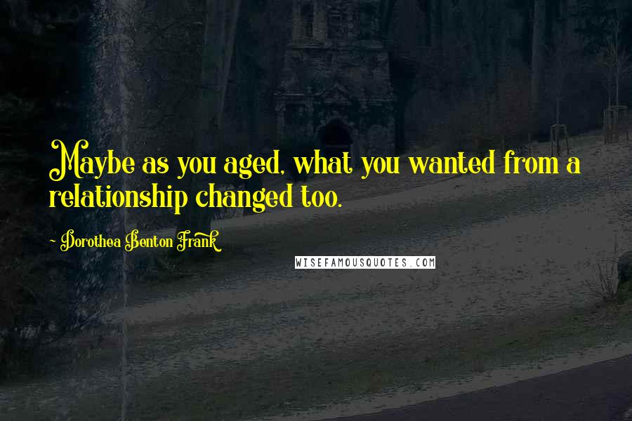 Dorothea Benton Frank Quotes: Maybe as you aged, what you wanted from a relationship changed too.