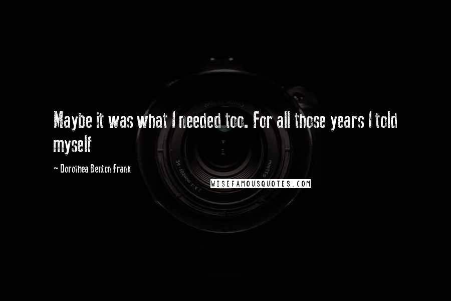 Dorothea Benton Frank Quotes: Maybe it was what I needed too. For all those years I told myself