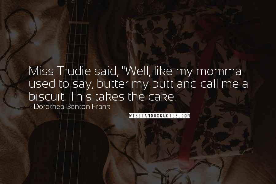 Dorothea Benton Frank Quotes: Miss Trudie said, "Well, like my momma used to say, butter my butt and call me a biscuit. This takes the cake.