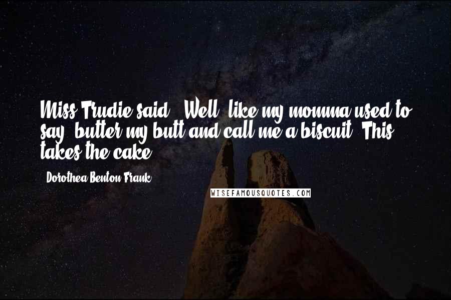 Dorothea Benton Frank Quotes: Miss Trudie said, "Well, like my momma used to say, butter my butt and call me a biscuit. This takes the cake.