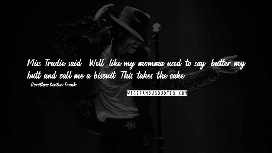 Dorothea Benton Frank Quotes: Miss Trudie said, "Well, like my momma used to say, butter my butt and call me a biscuit. This takes the cake.