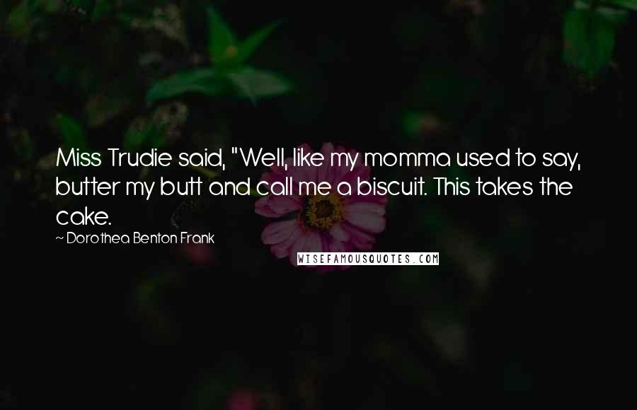 Dorothea Benton Frank Quotes: Miss Trudie said, "Well, like my momma used to say, butter my butt and call me a biscuit. This takes the cake.