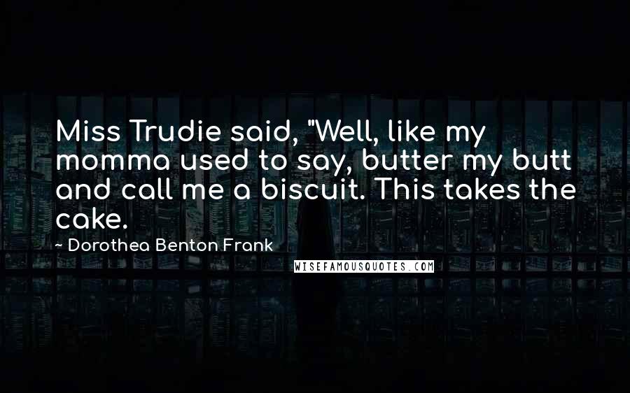 Dorothea Benton Frank Quotes: Miss Trudie said, "Well, like my momma used to say, butter my butt and call me a biscuit. This takes the cake.