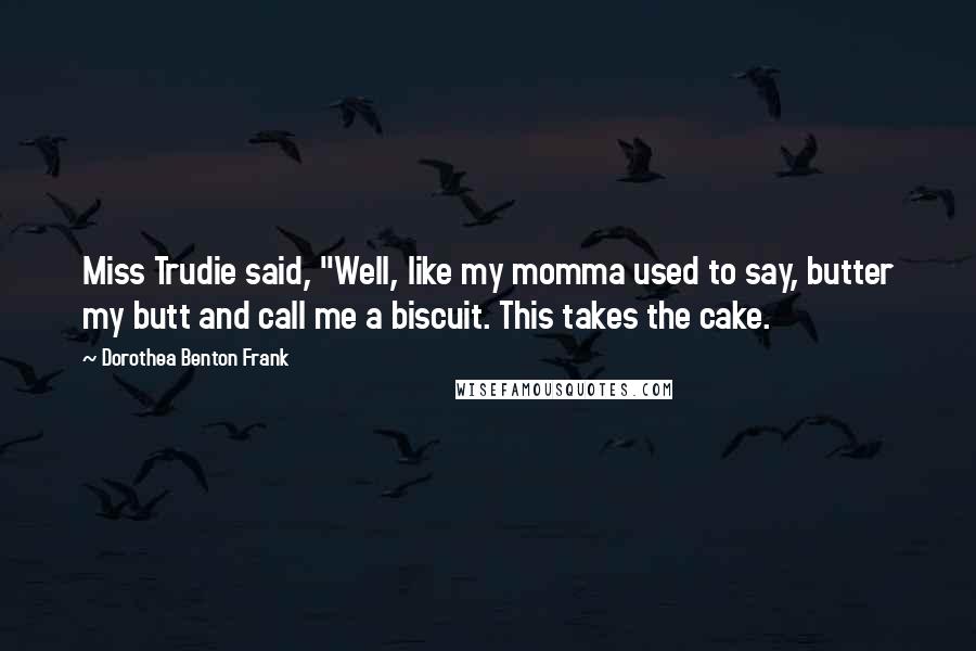 Dorothea Benton Frank Quotes: Miss Trudie said, "Well, like my momma used to say, butter my butt and call me a biscuit. This takes the cake.