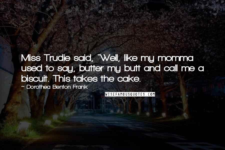 Dorothea Benton Frank Quotes: Miss Trudie said, "Well, like my momma used to say, butter my butt and call me a biscuit. This takes the cake.