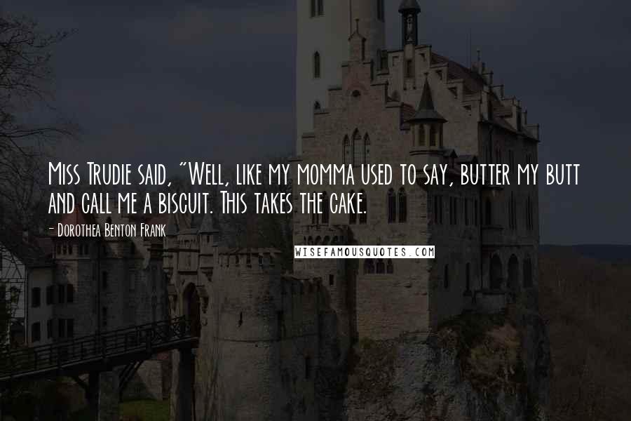Dorothea Benton Frank Quotes: Miss Trudie said, "Well, like my momma used to say, butter my butt and call me a biscuit. This takes the cake.