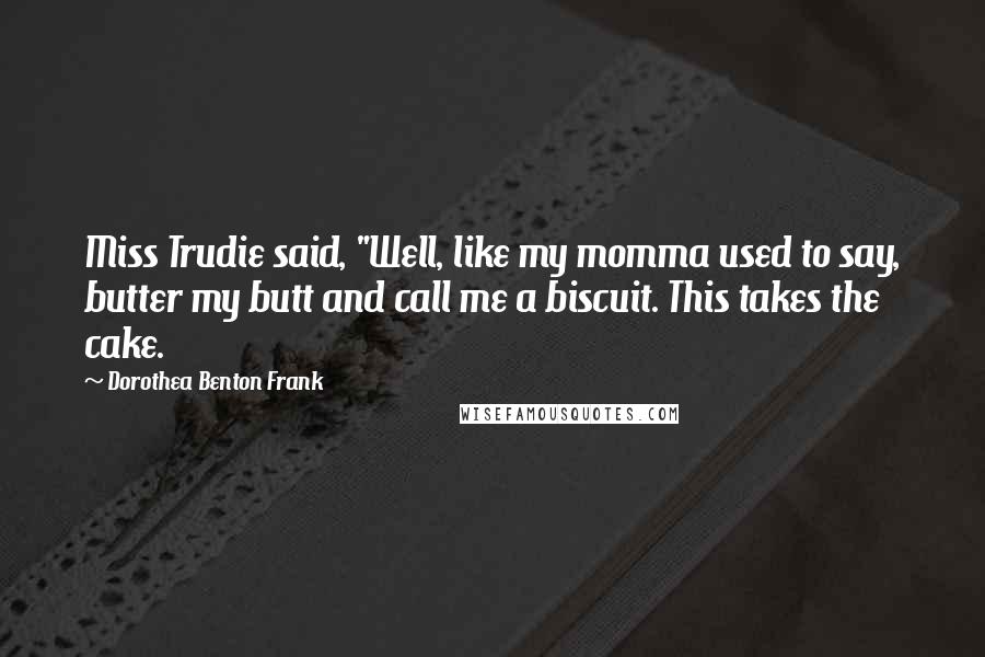 Dorothea Benton Frank Quotes: Miss Trudie said, "Well, like my momma used to say, butter my butt and call me a biscuit. This takes the cake.