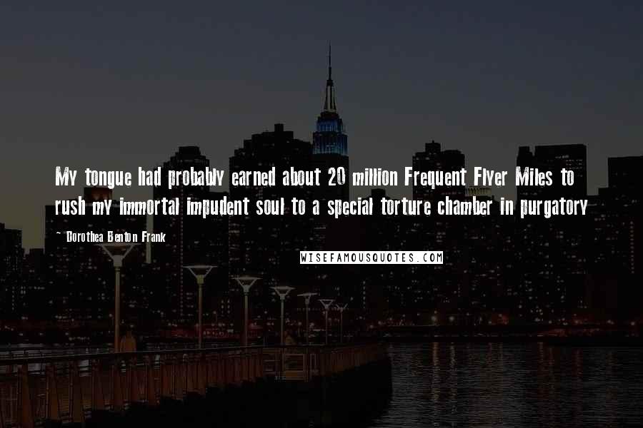 Dorothea Benton Frank Quotes: My tongue had probably earned about 20 million Frequent Flyer Miles to rush my immortal impudent soul to a special torture chamber in purgatory