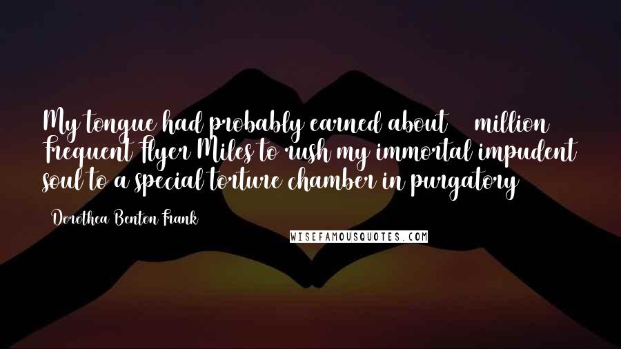 Dorothea Benton Frank Quotes: My tongue had probably earned about 20 million Frequent Flyer Miles to rush my immortal impudent soul to a special torture chamber in purgatory