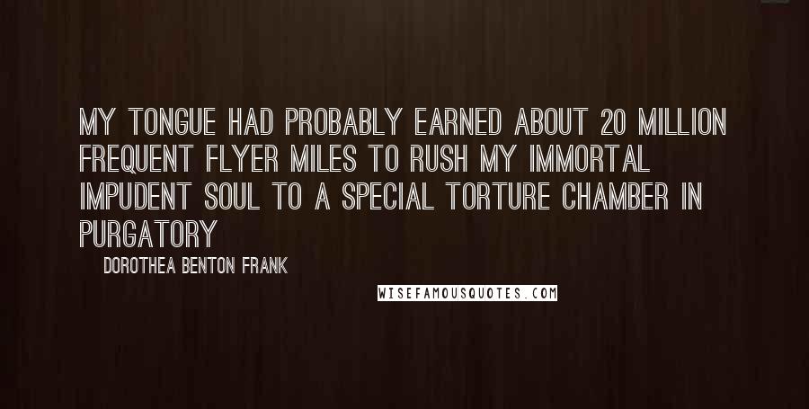 Dorothea Benton Frank Quotes: My tongue had probably earned about 20 million Frequent Flyer Miles to rush my immortal impudent soul to a special torture chamber in purgatory