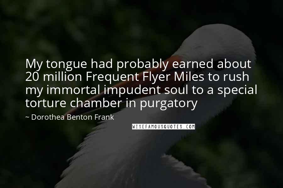 Dorothea Benton Frank Quotes: My tongue had probably earned about 20 million Frequent Flyer Miles to rush my immortal impudent soul to a special torture chamber in purgatory