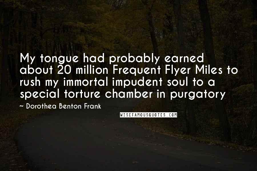 Dorothea Benton Frank Quotes: My tongue had probably earned about 20 million Frequent Flyer Miles to rush my immortal impudent soul to a special torture chamber in purgatory