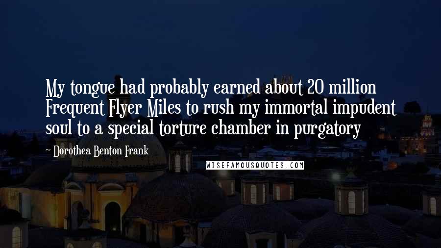 Dorothea Benton Frank Quotes: My tongue had probably earned about 20 million Frequent Flyer Miles to rush my immortal impudent soul to a special torture chamber in purgatory