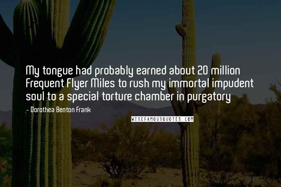 Dorothea Benton Frank Quotes: My tongue had probably earned about 20 million Frequent Flyer Miles to rush my immortal impudent soul to a special torture chamber in purgatory