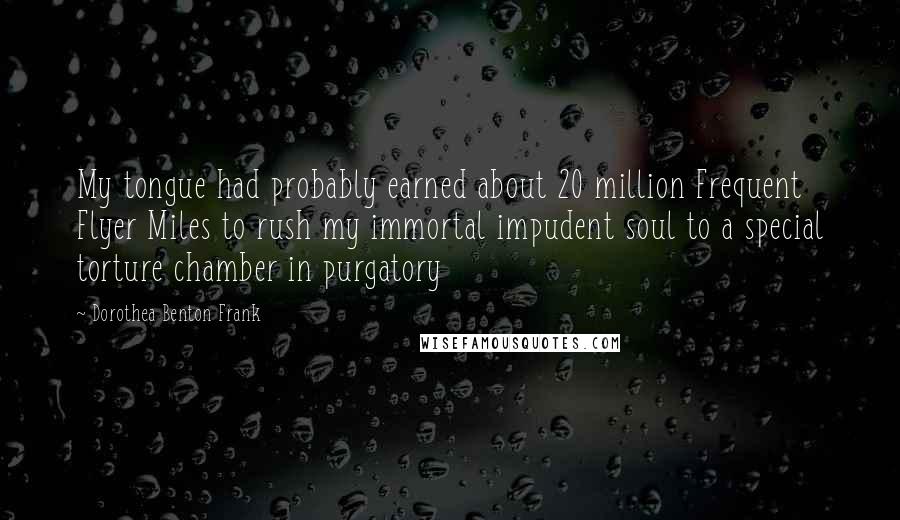 Dorothea Benton Frank Quotes: My tongue had probably earned about 20 million Frequent Flyer Miles to rush my immortal impudent soul to a special torture chamber in purgatory